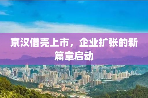 京汉借壳上市，企业扩张的新篇章启动