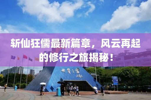 斩仙狂儒最新篇章，风云再起的修行之旅揭秘！