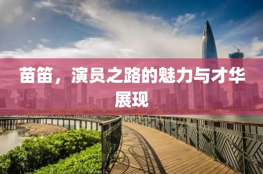 苗笛，演员之路的魅力与才华展现