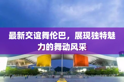 最新交谊舞伦巴，展现独特魅力的舞动风采
