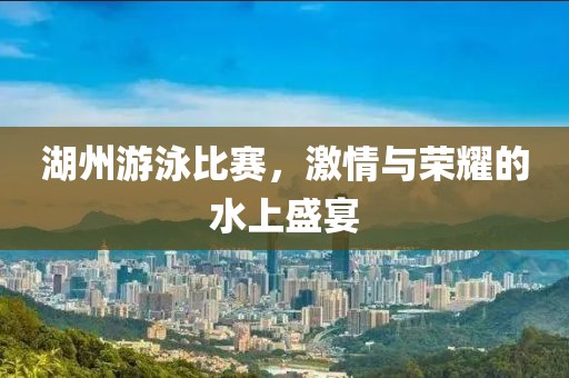 湖州游泳比赛，激情与荣耀的水上盛宴
