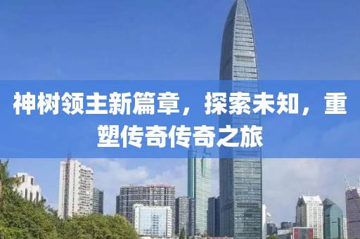 神树领主新篇章，探索未知，重塑传奇传奇之旅
