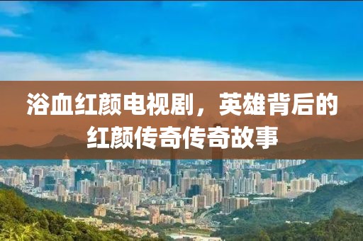 浴血红颜电视剧，英雄背后的红颜传奇传奇故事