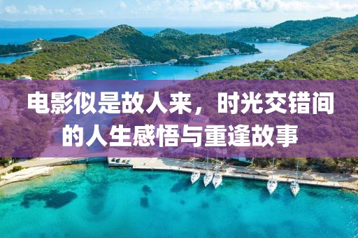 电影似是故人来，时光交错间的人生感悟与重逢故事