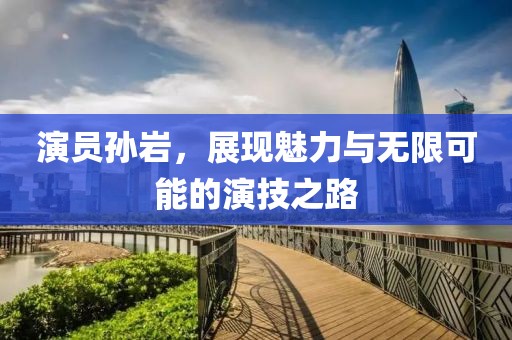 演员孙岩，展现魅力与无限可能的演技之路