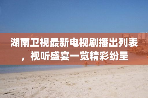 湖南卫视最新电视剧播出列表，视听盛宴一览精彩纷呈