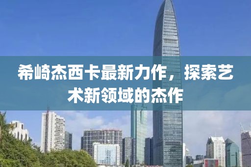 希崎杰西卡最新力作，探索艺术新领域的杰作