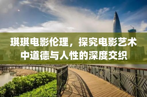 琪琪电影伦理，探究电影艺术中道德与人性的深度交织