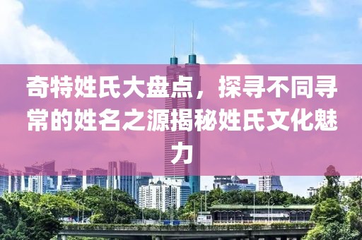 奇特姓氏大盘点，探寻不同寻常的姓名之源揭秘姓氏文化魅力