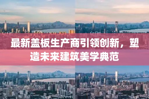 最新盖板生产商引领创新，塑造未来建筑美学典范