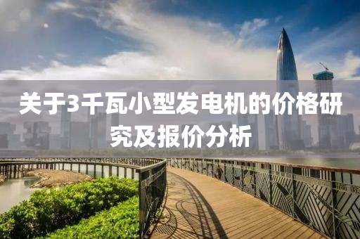 关于3千瓦小型发电机的价格研究及报价分析