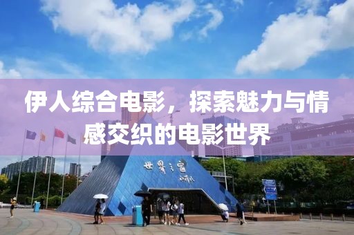 伊人综合电影，探索魅力与情感交织的电影世界