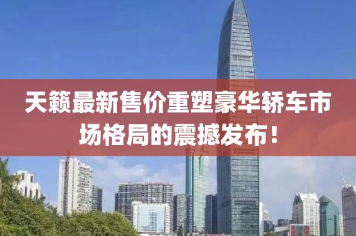 天籁最新售价重塑豪华轿车市场格局的震撼发布！