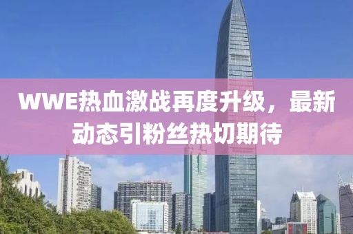 WWE热血激战再度升级，最新动态引粉丝热切期待