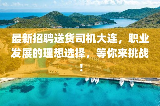 最新招聘送货司机大连，职业发展的理想选择，等你来挑战！