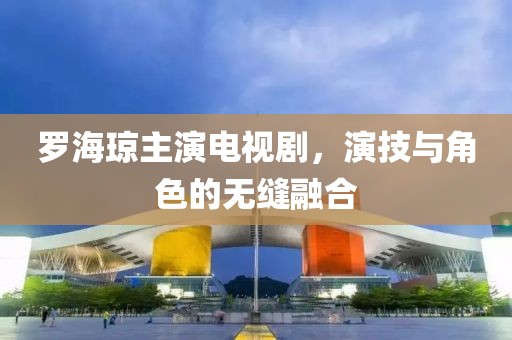 罗海琼主演电视剧，演技与角色的无缝融合