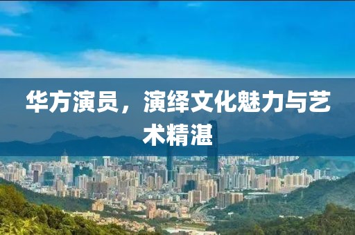 华方演员，演绎文化魅力与艺术精湛
