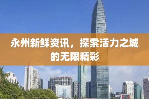 永州新鲜资讯，探索活力之城的无限精彩