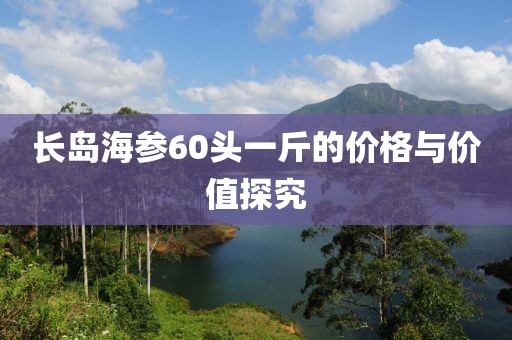 长岛海参60头一斤的价格与价值探究