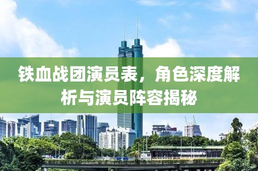 铁血战团演员表，角色深度解析与演员阵容揭秘