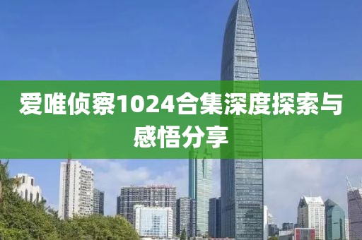 爱唯侦察1024合集深度探索与感悟分享