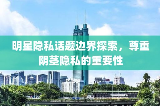 明星隐私话题边界探索，尊重阴茎隐私的重要性