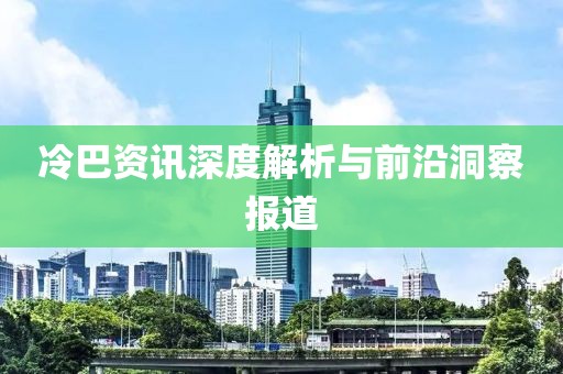 冷巴资讯深度解析与前沿洞察报道