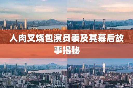 人肉叉烧包演员表及其幕后故事揭秘
