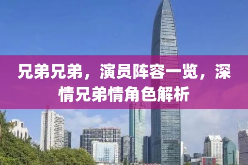 兄弟兄弟，演员阵容一览，深情兄弟情角色解析