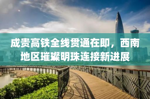 成贵高铁全线贯通在即，西南地区璀璨明珠连接新进展