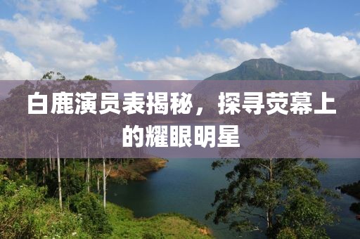 白鹿演员表揭秘，探寻荧幕上的耀眼明星