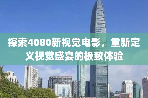 探索4080新视觉电影，重新定义视觉盛宴的极致体验