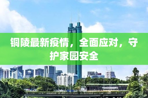 铜陵最新疫情，全面应对，守护家园安全