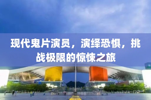 现代鬼片演员，演绎恐惧，挑战极限的惊悚之旅