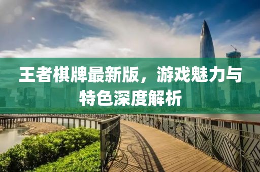 王者棋牌最新版，游戏魅力与特色深度解析
