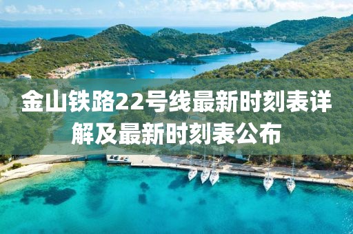 金山铁路22号线最新时刻表详解及最新时刻表公布