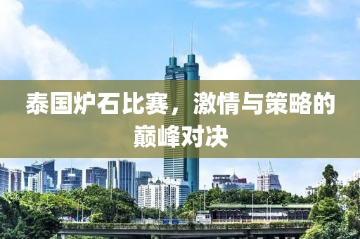 泰国炉石比赛，激情与策略的巅峰对决