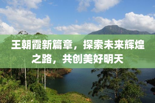 王朝霞新篇章，探索未来辉煌之路，共创美好明天
