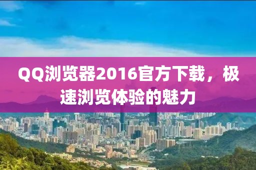QQ浏览器2016官方下载，极速浏览体验的魅力