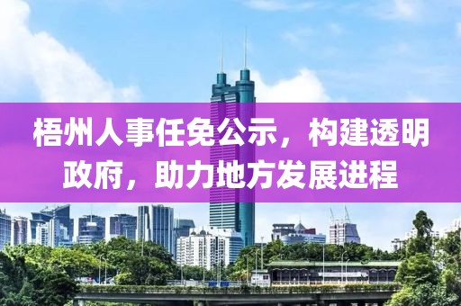 梧州人事任免公示，构建透明政府，助力地方发展进程