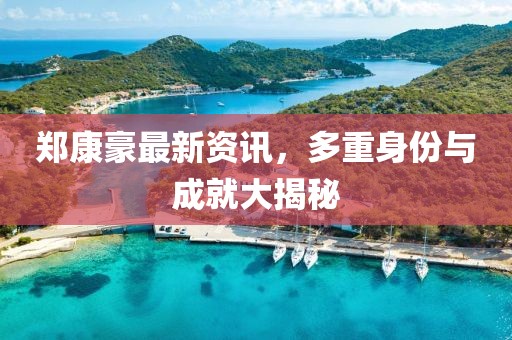 郑康豪最新资讯，多重身份与成就大揭秘