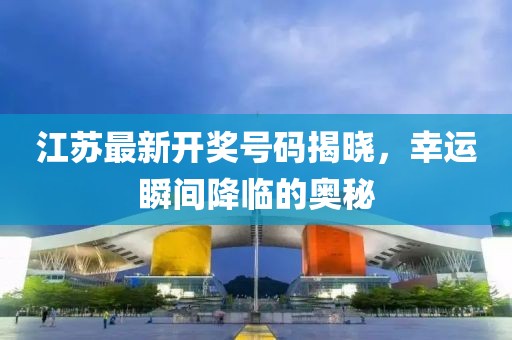 江苏最新开奖号码揭晓，幸运瞬间降临的奥秘