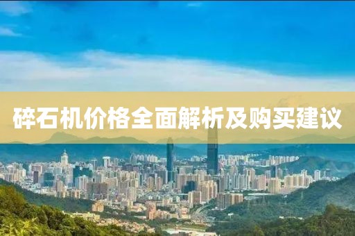 碎石机价格全面解析及购买建议