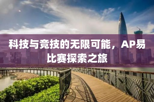 科技与竞技的无限可能，AP易比赛探索之旅