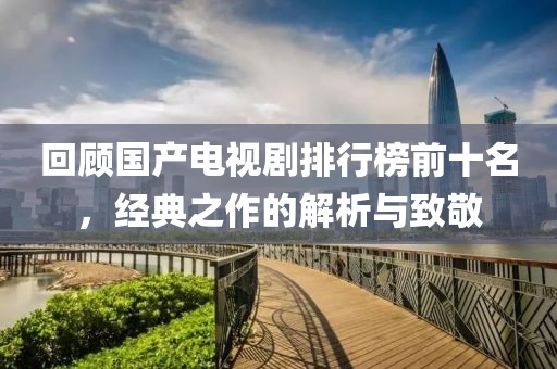 回顾国产电视剧排行榜前十名，经典之作的解析与致敬
