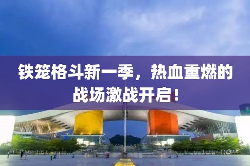 铁笼格斗新一季，热血重燃的战场激战开启！