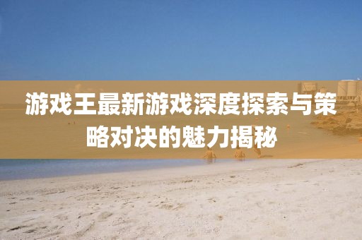游戏王最新游戏深度探索与策略对决的魅力揭秘