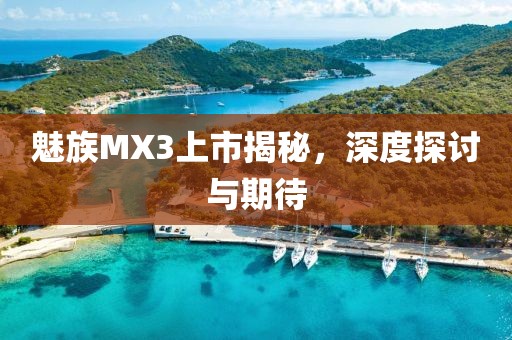 魅族MX3上市揭秘，深度探讨与期待