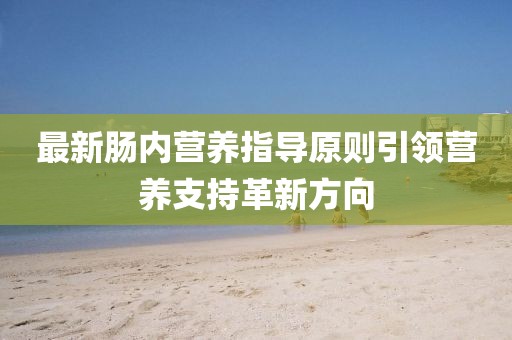 最新肠内营养指导原则引领营养支持革新方向
