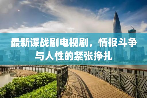 最新谍战剧电视剧，情报斗争与人性的紧张挣扎